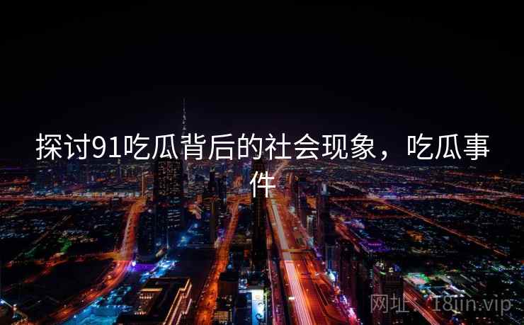 探讨91吃瓜背后的社会现象，吃瓜事件