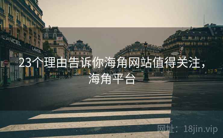 23个理由告诉你海角网站值得关注，海角平台