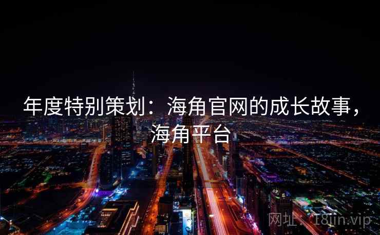 年度特别策划：海角官网的成长故事，海角平台