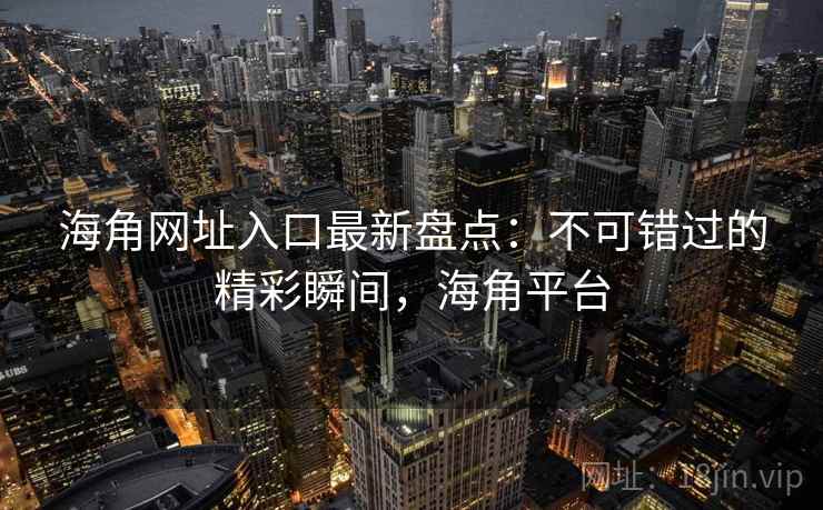 海角网址入口最新盘点：不可错过的精彩瞬间，海角平台