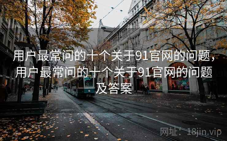 用户最常问的十个关于91官网的问题，用户最常问的十个关于91官网的问题及答案