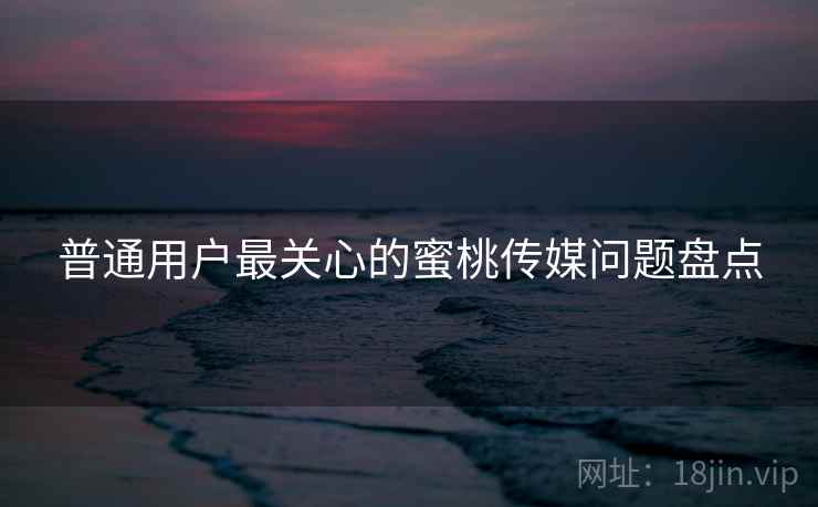 普通用户最关心的蜜桃传媒问题盘点