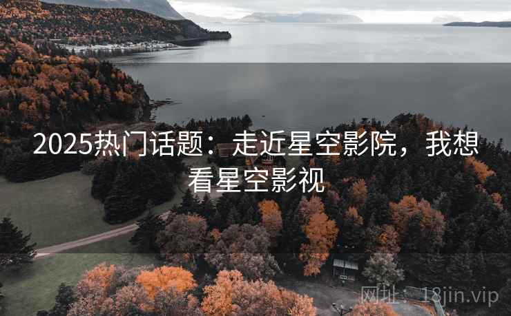 2025热门话题：走近星空影院，我想看星空影视