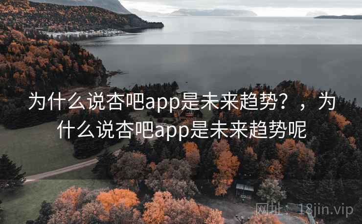 为什么说杏吧app是未来趋势?,为什么说杏吧app是未来趋势呢 为什么说杏吧app是未来趋势?,为什么说杏吧app是未来趋势呢