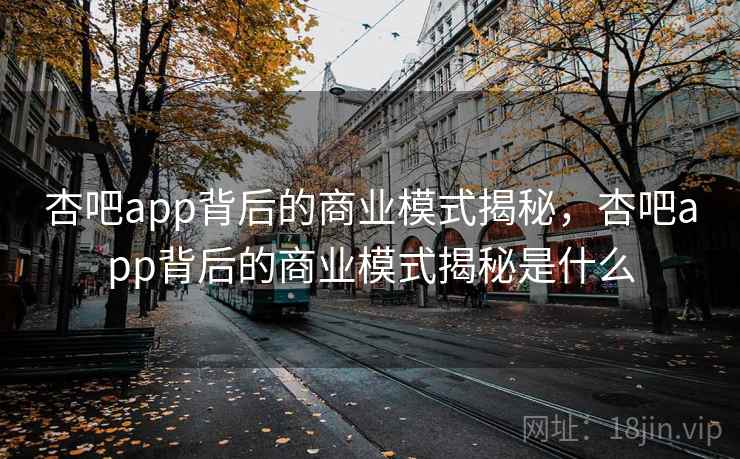 杏吧app背后的商业模式揭秘，杏吧app背后的商业模式揭秘是什么