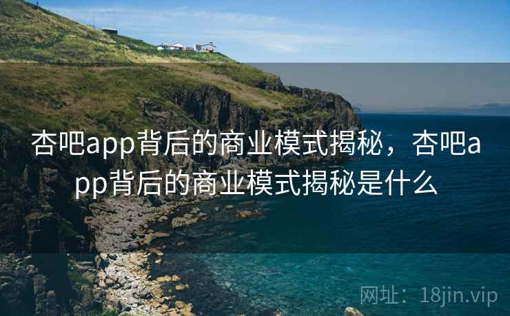 杏吧app背后的商业模式揭秘,杏吧app背后的商业模式揭秘是什么 杏吧app背后的商业模式揭秘,杏吧app背后的商业模式揭秘是什么