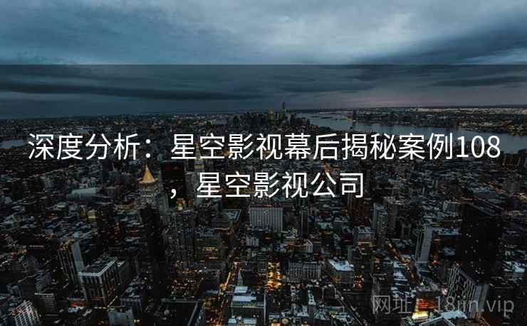 深度分析：星空影视幕后揭秘案例108，星空影视公司