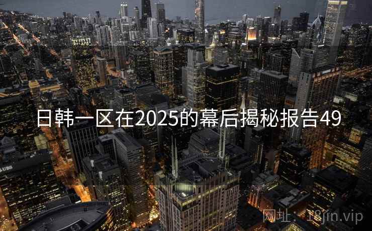日韩一区在2025的幕后揭秘报告49 日韩一区在2025的幕后揭秘报告49