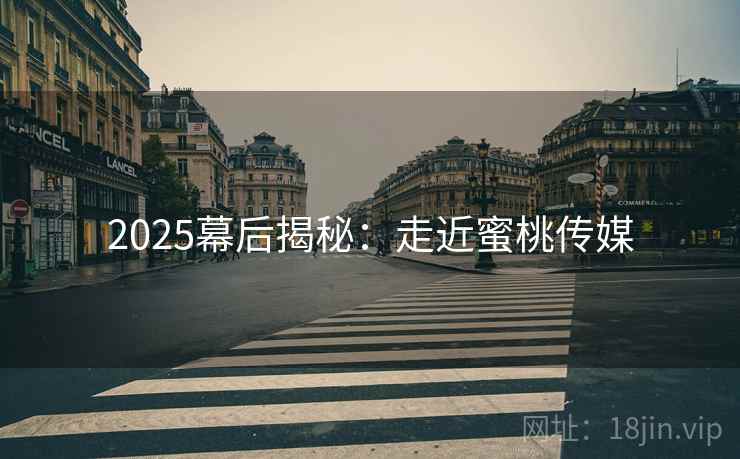 2025幕后揭秘：走近蜜桃传媒