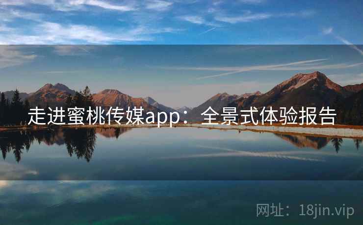 走进蜜桃传媒app：全景式体验报告