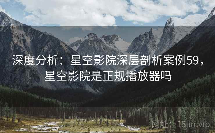 深度分析：星空影院深层剖析案例59，星空影院是正规播放器吗