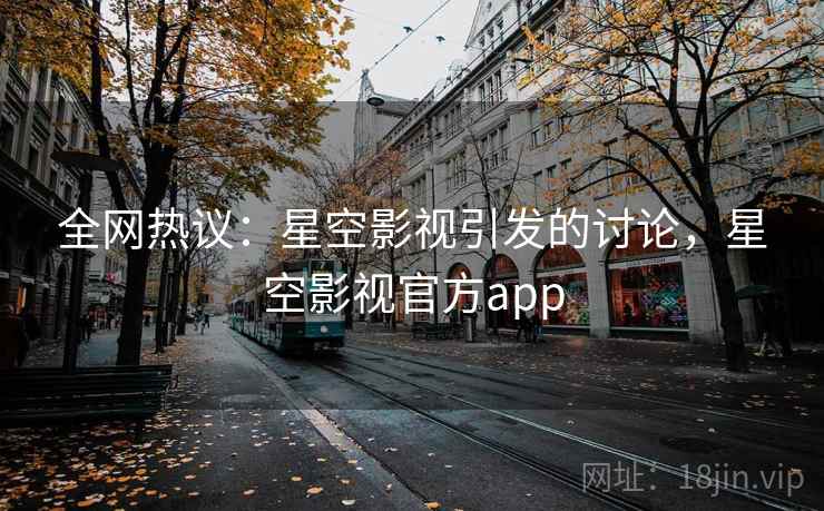 全网热议:星空影视引发的讨论,星空影视官方app 全网热议:星空影视引发的讨论,星空影视官方app