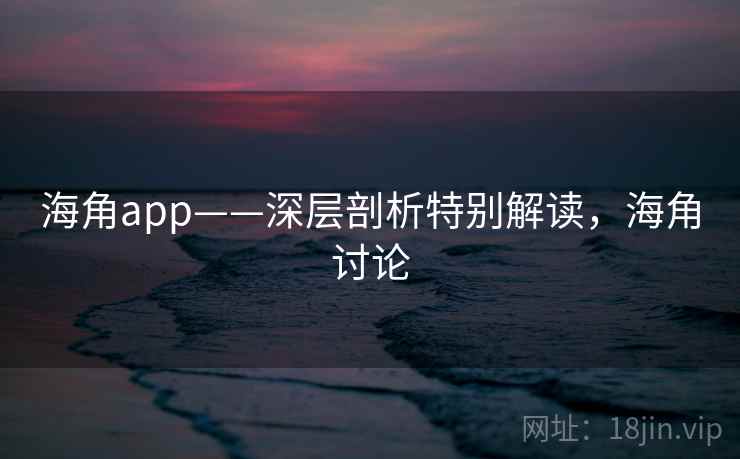 海角app——深层剖析特别解读，海角讨论