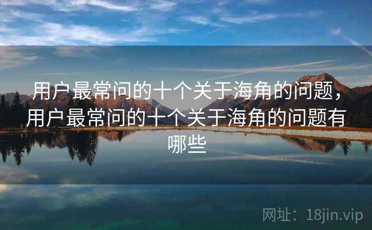 用户最常问的十个关于海角的问题，用户最常问的十个关于海角的问题有哪些