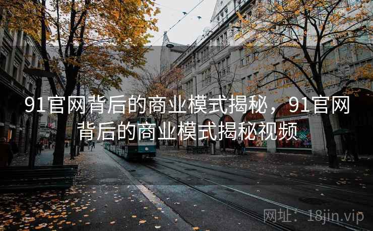 91官网背后的商业模式揭秘,91官网背后的商业模式揭秘视频 91官网背后的商业模式揭秘,91官网背后的商业模式揭秘视频