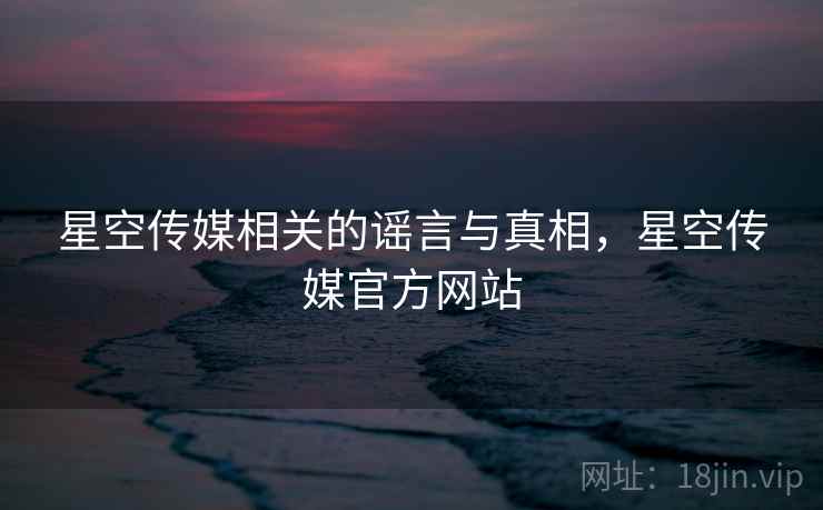 星空传媒相关的谣言与真相，星空传媒官方网站