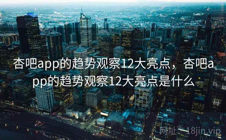 杏吧app的趋势观察12大亮点，杏吧app的趋势观察12大亮点是什么