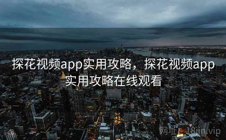 探花视频app实用攻略,探花视频app实用攻略在线观看 探花视频app实用攻略,探花视频app实用攻略在线观看