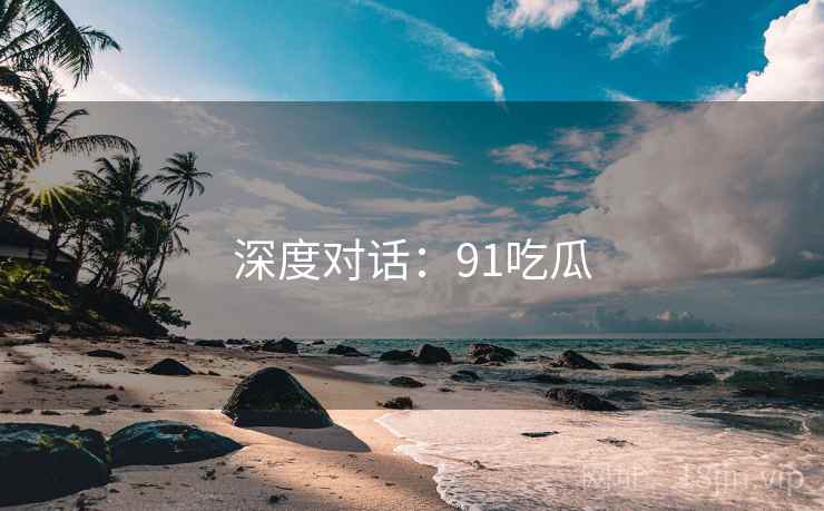 深度对话：91吃瓜