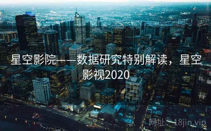 星空影院——数据研究特别解读,星空影视2020 星空影院——数据研究特别解读,星空影视2020
