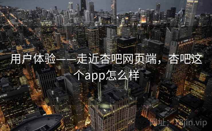 用户体验——走近杏吧网页端,杏吧这个app怎么样 用户体验——走近杏吧网页端,杏吧这个app怎么样