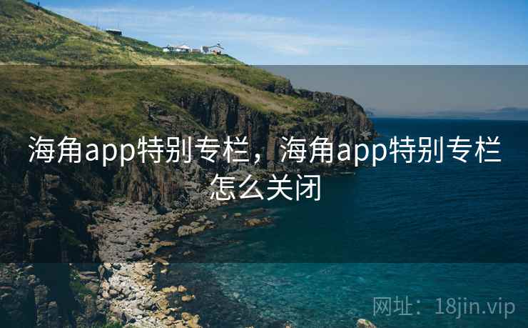 海角app特别专栏,海角app特别专栏怎么关闭 海角app特别专栏,海角app特别专栏怎么关闭
