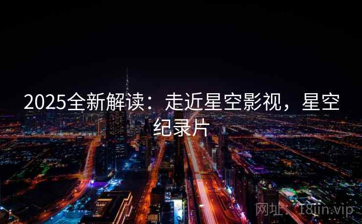 2025全新解读：走近星空影视，星空纪录片