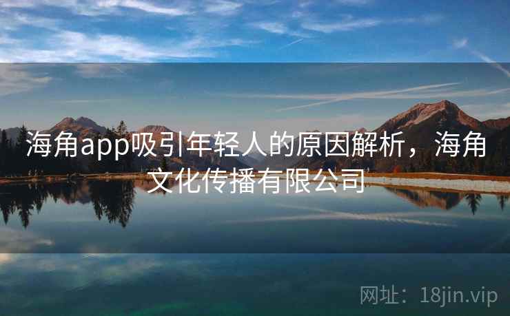 海角app吸引年轻人的原因解析，海角文化传播有限公司