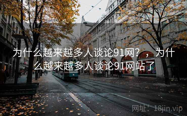 为什么越来越多人谈论91网?,为什么越来越多人谈论91网站了 为什么越来越多人谈论91网?,为什么越来越多人谈论91网站了