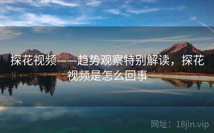 探花视频——趋势观察特别解读,探花视频是怎么回事 探花视频——趋势观察特别解读,探花视频是怎么回事