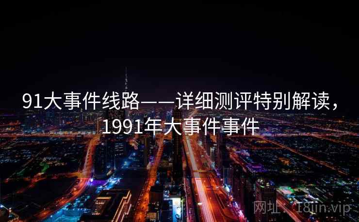 91大事件线路——详细测评特别解读,1991年大事件事件 91大事件线路——详细测评特别解读,1991年大事件事件