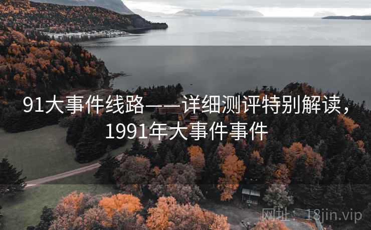 91大事件线路——详细测评特别解读,1991年大事件事件 91大事件线路——详细测评特别解读,1991年大事件事件