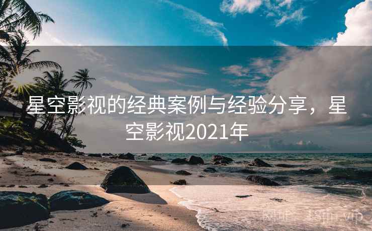 星空影视的经典案例与经验分享,星空影视2021年 星空影视的经典案例与经验分享,星空影视2021年