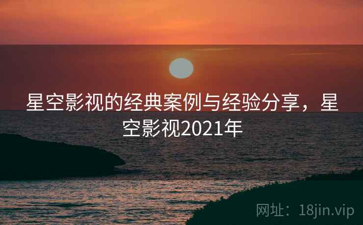 星空影视的经典案例与经验分享，星空影视2021年