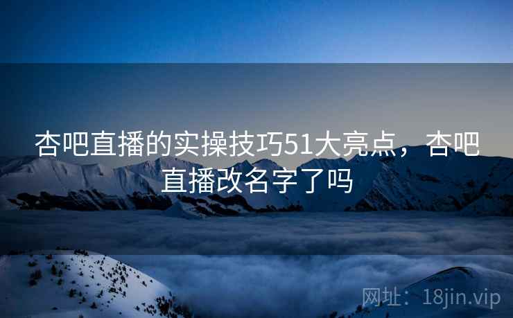 杏吧直播的实操技巧51大亮点,杏吧直播改名字了吗 杏吧直播的实操技巧51大亮点,杏吧直播改名字了吗