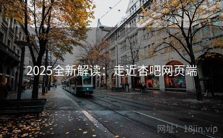 2025全新解读：走近杏吧网页端