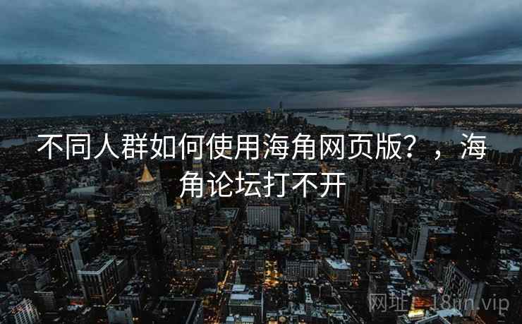 不同人群如何使用海角网页版?,海角论坛打不开 不同人群如何使用海角网页版?,海角论坛打不开