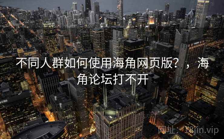 不同人群如何使用海角网页版？，海角论坛打不开