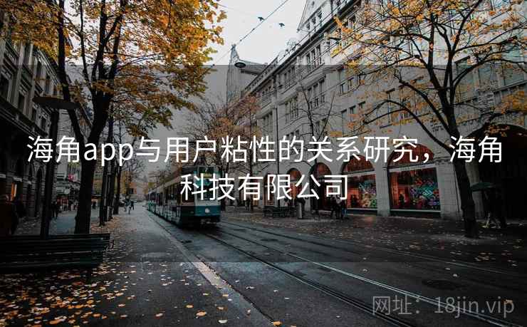 海角app与用户粘性的关系研究,海角科技有限公司 海角app与用户粘性的关系研究,海角科技有限公司