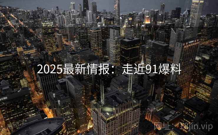 2025最新情报:走近91爆料 2025最新情报:走近91爆料