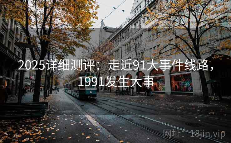 2025详细测评:走近91大事件线路,1991发生大事 2025详细测评:走近91大事件线路,1991发生大事