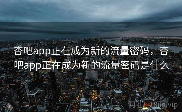 杏吧app正在成为新的流量密码，杏吧app正在成为新的流量密码是什么