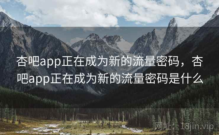 杏吧app正在成为新的流量密码,杏吧app正在成为新的流量密码是什么 杏吧app正在成为新的流量密码,杏吧app正在成为新的流量密码是什么