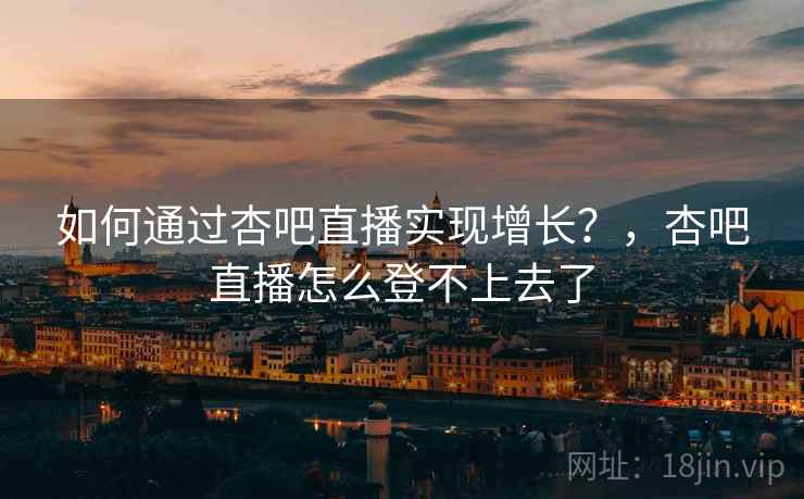 如何通过杏吧直播实现增长?,杏吧直播怎么登不上去了 如何通过杏吧直播实现增长?,杏吧直播怎么登不上去了