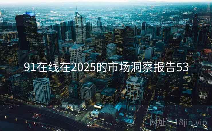 91在线在2025的市场洞察报告53