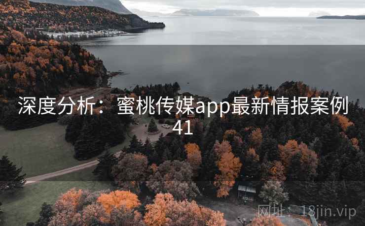 深度分析:蜜桃传媒app最新情报案例41 深度分析:蜜桃传媒app最新情报案例41