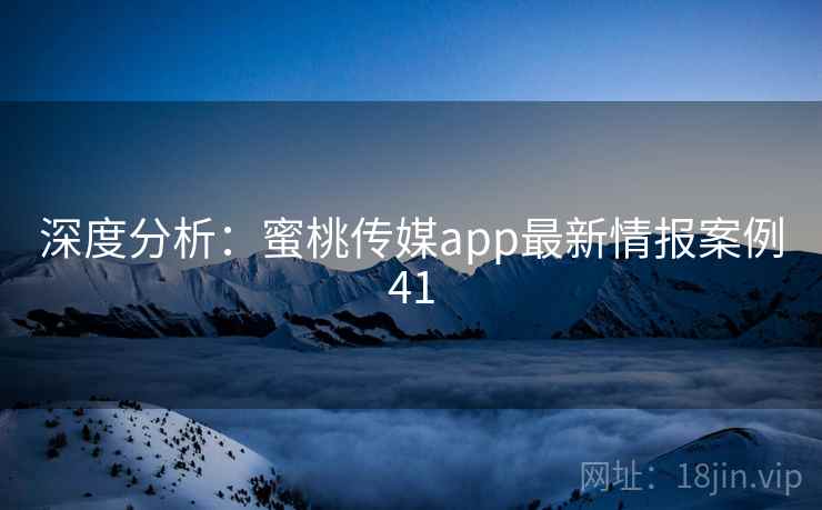 深度分析：蜜桃传媒app最新情报案例41