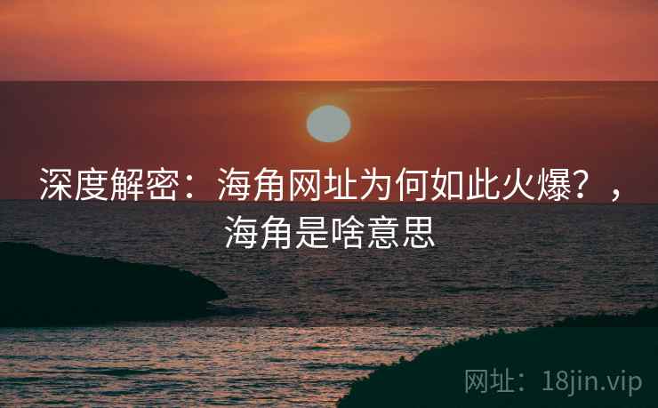 深度解密：海角网址为何如此火爆？，海角是啥意思
