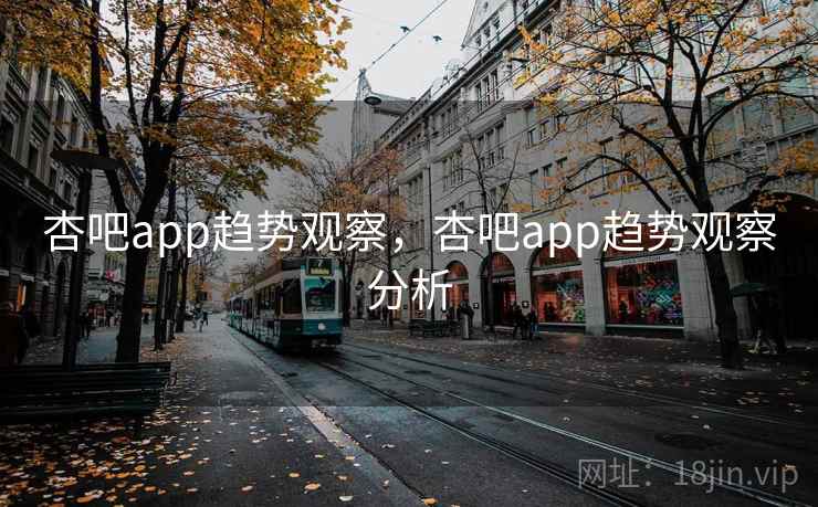 杏吧app趋势观察，杏吧app趋势观察分析